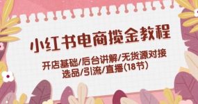 小红书电商揽金教程：开店基础/后台讲解/无货源对接/选品/引流/直播(18节)