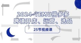 2024-TEMU拼多多·跨境开店、运营、选品（25节视频课）