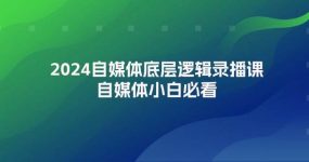 2024自媒体底层逻辑录播课，自媒体小白必看